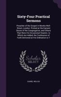 Sixty-Four Practical Sermons: Preacher of the Gospel in Monks-Well-Street, London. Printed at the Earnest Desire of the Congregation, and Others That Were His Occasional Hearers. to Which Are Added, t 1357155034 Book Cover