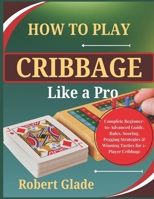 How To Play Cribbage Like a Pro: Complete Beginner-to-Advanced Guide, Rules, Scoring, Pegging Strategies & Winning Tactics for 2-Player Cribbage B0H2GMPSTL Book Cover