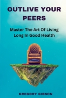 Outlive Your Peers: Master The Art Of Living Long In Good Health B0BV49NPMB Book Cover