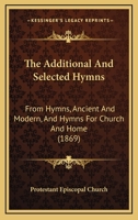 The Additional And Selected Hymns: From Hymns, Ancient And Modern, And Hymns For Church And Home 1015352340 Book Cover