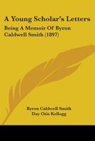 A Young Scholar's Letters; Being a Memoir of Byron Caldwell Smith 1275532454 Book Cover