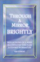 Through a Mirror, Brightly: Reflections of a Mind Illuminated Through a Course in Miracles 0738858730 Book Cover