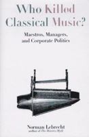 Who Killed Classical Music?: Maestros, Managers, and Corporate Politics 1559724153 Book Cover