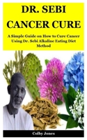 Dr. Sebi Cancer Cure: A Simple Guide on How to Cure Cancer Using Dr. Sebi Alkaline Eating Diet Method 1707814457 Book Cover