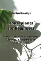 Houseplants for Beginners: A Practical Guide to Choosing, Growing, & Helping Your Plants Thrive 9984307824 Book Cover