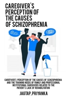 Caregiver's perception of the causes of schizophrenia and the training needs of family and professional institutional caregivers related to the patien 1805452215 Book Cover