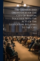 The Charter and Ordinances of the City of Boston: Together with the Acts of the Legislature Relating to the City, and an Appendix 1276328435 Book Cover