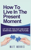 How to Live in the Present Moment: Let Go of the Past & Stop Worrying about the Future 1952964458 Book Cover