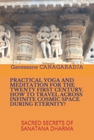 PRACTICAL YOGA AND MEDITATION FOR THE TWENTY FIRST CENTURY HOW TO TRAVEL ACROSS INFINITE COSMIC SPACE DURING ETERNITY?: SACRED SECRETS OF SANATANA DHARMA 169480772X Book Cover
