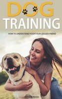 DOG TRAINING: HOW TO UNDERSTAND YOUR FOUR-LEGGED FRIEND B086FYBSJZ Book Cover