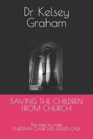 SAVING THE CHILDREN FROM CHURCH: The case to make CHRISTIAN CHURCHES ADULTS ONLY B0CDNSFLP7 Book Cover