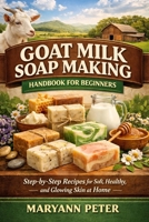 GOAT MILK SOAP MAKING HANDBOOK FOR BEGINNERS: Step-by-Step Recipes for Soft, Healthy, and Glowing Skin at Home B0GQXZBJ24 Book Cover