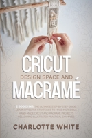 Cricut Design Space and Macrame: 2 Books in 1: The Ultimate Step-by-Step Guide. Learn Effective Strategies to Make Incredible Hand-Made Cricut and ... Following Illustrated Practical Examples. 1802711104 Book Cover