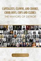 Capitalists, Clowns, and Crooks, Choir-boys, Cops and Clerks: The Mayors of Detroit 1091002339 Book Cover