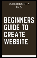 BEGINNERS GUIDE TO CREATE WEBSITE: comprehensive guide on how to create website personal B095F2RCCP Book Cover