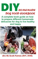 DIY HOMEMADE DOG FOOD COOKBOOK: A complete book guide on how to prepare a homemade delicacies for dog to live healthy and happy B08GMV4DGX Book Cover