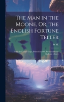 The Man in the Moone, Or, the English Fortune Teller: From the Unique Copy, Printed in 1609, Preserved in the Bodleian Library 1020679697 Book Cover
