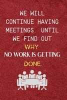 We Will Continue Having Meetings Until We Find Out Why No Work Is Getting Done: Funny Notebook for the Office, friends & family. 165076751X Book Cover