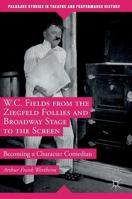 W.C. Fields from the Ziegfeld Follies and Broadway Stage to the Screen: Becoming a Character Comedian 134994985X Book Cover