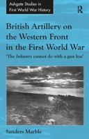 British Artillery on the Western Front in the First World War: 'The Infantry Cannot Do with a Gun Less' 1138270466 Book Cover