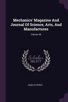 Mechanics' Magazine and Journal of Science, Arts, and Manufactures; Volume 38 137843739X Book Cover