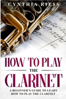 How to Play the Clarinet: A Beginner’s Guide to Learn How to Play the Clarinet 1793104298 Book Cover