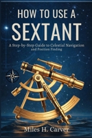 HOW TO USE A SEXTANT: A Step-by-Step Guide to Celestial Navigation and Position Finding B0GRTY1C87 Book Cover