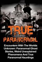 True Paranormal: Encounters With The World's Unknown: Paranormal True Ghost Stories, Weird Unexplained Phenomena And True Paranormal Hauntings 1533003904 Book Cover