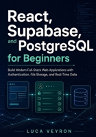 React, Supabase, and PostgreSQL for Beginners: Build Modern Full-Stack Web Applications with Authentication, File Storage, and Real-Time Data B0H36VVS13 Book Cover