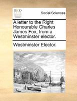 A letter to the Right Honourable Charles James Fox, from a Westminster elector. 1170624782 Book Cover