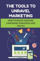 The Tools To Unravel Marketing: How To Weave Together Campaigns, Strategies, And Tactics: Medium-Sized Business B09CHGX3G4 Book Cover