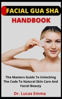 Facial Gua Sha Handbook: The Master Guide To Unlocking The Code To Natural Skin Care And Facial Beauty B09C3K56B4 Book Cover