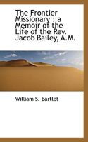 The Frontier Missionary; a Memoir of the Life of the Rev. Jacob Bailey, A.M., Missionary at Pownalborough, Maine; Cornwallis and Annapolis, N. S.; With Illustrations 0548306745 Book Cover