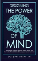 Designing the Power of Mind: Improve your Negative Thoughts, Reduce Anxiety, and Discover the Potential that will Change your Life for the Better. 1446782204 Book Cover