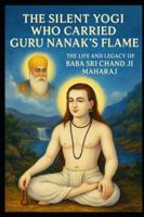 THE SILENT YOGI WHO CARRIED GURU NANAK’S FLAME: THE LIFE AND LEGACY OF BABA SRI CHAND JI MAHARAJ B0G1CG8L36 Book Cover