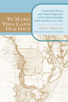 To Make This Land Our Own: Community Identity and Social Adaptation in Purrysburg Township, South Carolina, 17321865 (The Carolina Lowcountry and the Atlantic World) 1570036829 Book Cover
