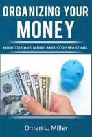 ORGANIZING YOUR MONEY: HOW TO SAVE MORE AND STOP WASTING 1075625866 Book Cover