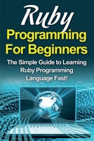 Ruby Programming For Beginners: The Simple Guide to Learning Ruby Programming Language Fast! 1516998499 Book Cover