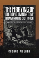 The Ferrying of Dr David Livingstone from Zambia to East Africa: Dr David Livingstone's Unsung African Heroes Untold Stories of the Great Epic Journey 1543493122 Book Cover