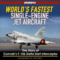 World's Fastest Single-Engine Jet A/C: The Story of Convair's F-106 Delta Dart Interceptor 1580072372 Book Cover