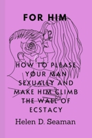 For Him: How To Please Your Man Sexually And Make Him Climb The Wall Of Ecstasy B0BTRRLCQH Book Cover