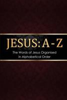 Jesus: A - Z: The words of Jesus Organised in Alphabetical Order 1999810112 Book Cover