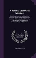 A Manual of Modern Missions: Containing Historical and Statistical Accounts of the Protestant Missionary Societies of America, Great Britain and the Continent of Europe, Also Numerous Maps and Diagram 1010276972 Book Cover