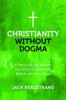 Christianity Without Dogma: A Personalized Way to Deconstruct Christian Beliefs and Practices 1684891116 Book Cover