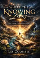 Where The Knowing Lives: A Journey into The Lesser Known Depths Within (The Knowing to Your Knowing: A Journey of Self Discovery) 1764667808 Book Cover
