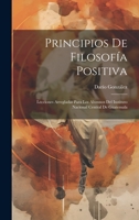 Principios De Filosofía Positiva: Lecciones Arregladas Para Los Alumnos Del Instituto Nacional Central De Guatemala 1020724382 Book Cover