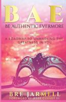 Bae Be Authentic Evermore: A Roadmap to Unmasking the Greatness in You 0997252634 Book Cover