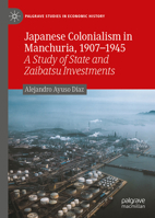 Japanese Colonialism in Manchuria, 1907 - 1945: A Study of State and Zaibatsu Investments (Palgrave Studies in Economic History) 3032343267 Book Cover