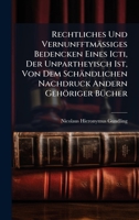 Rechtliches Und VernunfftmäÃ iges Bedencken Eines Icti, Der Unpartheyisch Ist, Von Dem Schändlichen Nachdruck Andern Gehöriger BÃ1/4cher 1024755991 Book Cover