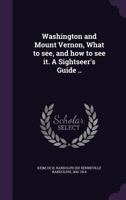 Washington and Mount Vernon, What to See, and How to See It. A Sightseer's Guide .. 1355450519 Book Cover